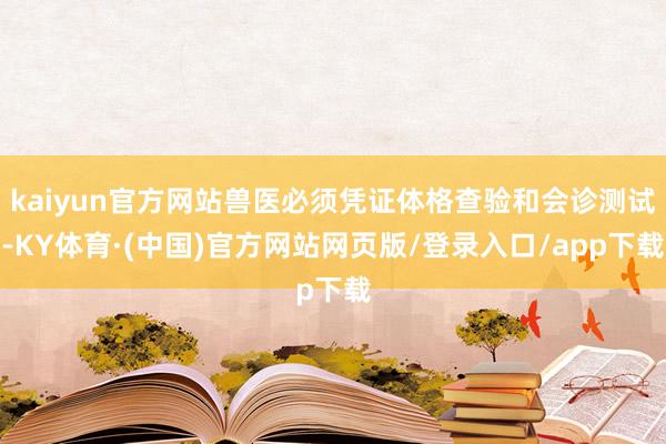 kaiyun官方网站兽医必须凭证体格查验和会诊测试-KY体育·(中国)官方网站网页版/登录入口/app下载