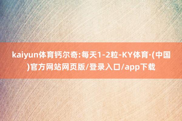 kaiyun体育钙尔奇:每天1-2粒-KY体育·(中国)官方网站网页版/登录入口/app下载