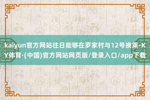kaiyun官方网站往日能够在罗家村与12号换乘-KY体育·(中国)官方网站网页版/登录入口/app下载