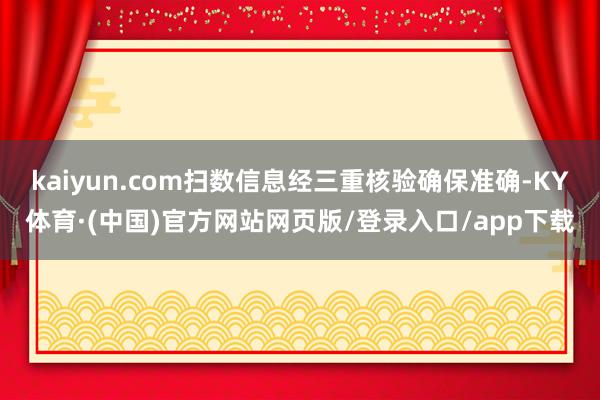kaiyun.com扫数信息经三重核验确保准确-KY体育·(中国)官方网站网页版/登录入口/app下载