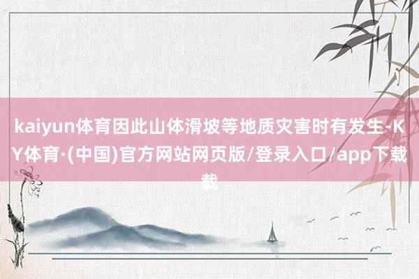 kaiyun体育因此山体滑坡等地质灾害时有发生-KY体育·(中国)官方网站网页版/登录入口/app下载