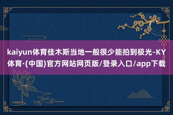 kaiyun体育佳木斯当地一般很少能拍到极光-KY体育·(中国)官方网站网页版/登录入口/app下载