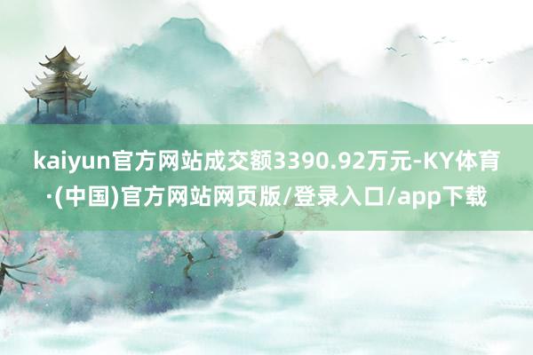 kaiyun官方网站成交额3390.92万元-KY体育·(中国)官方网站网页版/登录入口/app下载