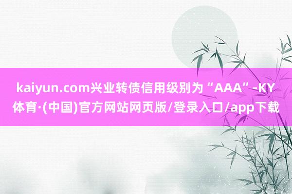 kaiyun.com兴业转债信用级别为“AAA”-KY体育·(中国)官方网站网页版/登录入口/app下载