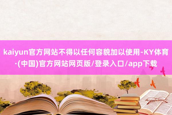 kaiyun官方网站不得以任何容貌加以使用-KY体育·(中国)官方网站网页版/登录入口/app下载
