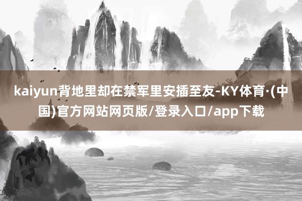 kaiyun背地里却在禁军里安插至友-KY体育·(中国)官方网站网页版/登录入口/app下载
