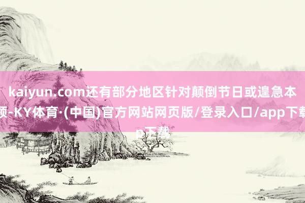 kaiyun.com还有部分地区针对颠倒节日或遑急本领-KY体育·(中国)官方网站网页版/登录入口/app下载