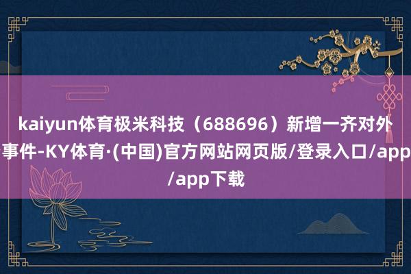kaiyun体育极米科技（688696）新增一齐对外投资事件-KY体育·(中国)官方网站网页版/登录入口/app下载