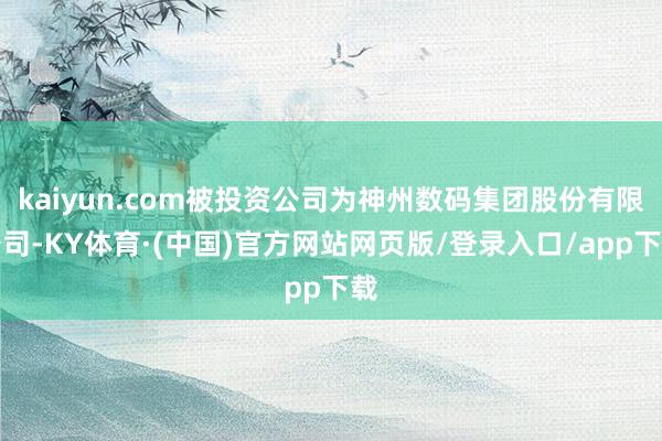 kaiyun.com被投资公司为神州数码集团股份有限公司-KY体育·(中国)官方网站网页版/登录入口/app下载