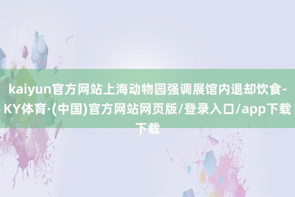 kaiyun官方网站上海动物园强调展馆内退却饮食-KY体育·(中国)官方网站网页版/登录入口/app下载