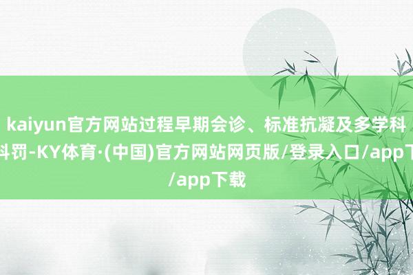 kaiyun官方网站过程早期会诊、标准抗凝及多学科的科罚-KY体育·(中国)官方网站网页版/登录入口/app下载