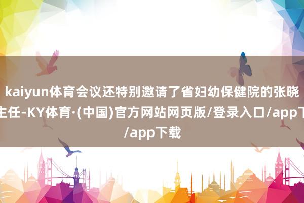 kaiyun体育会议还特别邀请了省妇幼保健院的张晓辉主任-KY体育·(中国)官方网站网页版/登录入口/app下载