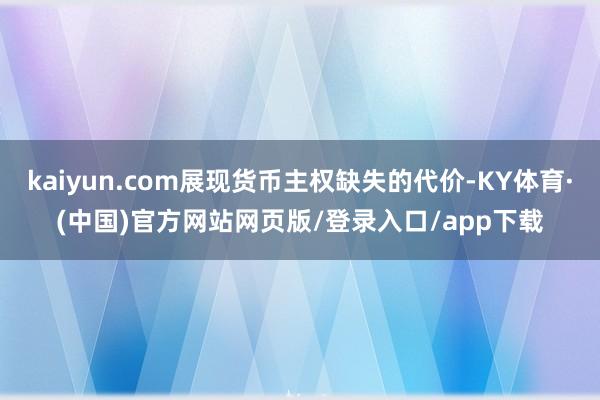kaiyun.com展现货币主权缺失的代价-KY体育·(中国)官方网站网页版/登录入口/app下载
