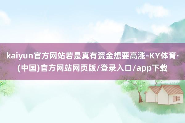 kaiyun官方网站若是真有资金想要高涨-KY体育·(中国)官方网站网页版/登录入口/app下载