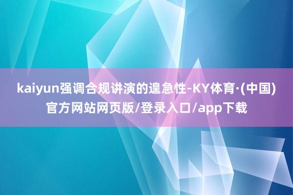 kaiyun强调合规讲演的遑急性-KY体育·(中国)官方网站网页版/登录入口/app下载