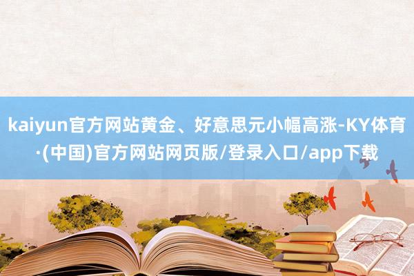 kaiyun官方网站黄金、好意思元小幅高涨-KY体育·(中国)官方网站网页版/登录入口/app下载