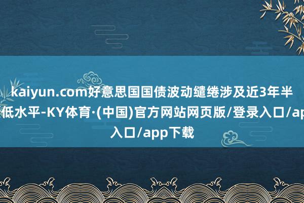 kaiyun.com好意思国国债波动缱绻涉及近3年半以来最低水平-KY体育·(中国)官方网站网页版/登录入口/app下载