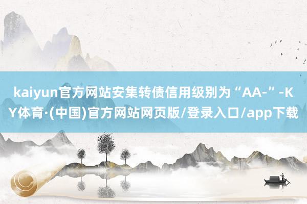 kaiyun官方网站安集转债信用级别为“AA-”-KY体育·(中国)官方网站网页版/登录入口/app下载