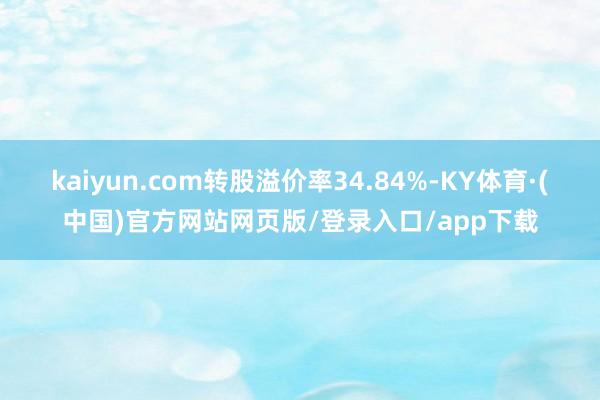 kaiyun.com转股溢价率34.84%-KY体育·(中国)官方网站网页版/登录入口/app下载