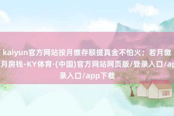 kaiyun官方网站按月缴存额提真金不怕火；若月缴存额＞月房钱-KY体育·(中国)官方网站网页版/登录入口/app下载