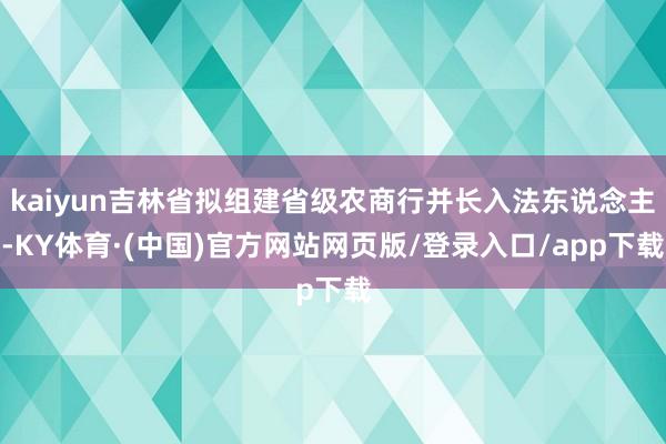 kaiyun吉林省拟组建省级农商行并长入法东说念主-KY体育·(中国)官方网站网页版/登录入口/app下载