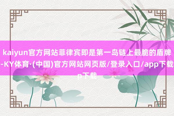 kaiyun官方网站菲律宾即是第一岛链上最脆的盾牌-KY体育·(中国)官方网站网页版/登录入口/app下载