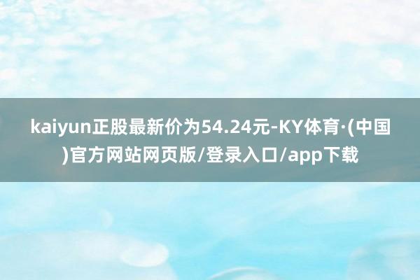 kaiyun正股最新价为54.24元-KY体育·(中国)官方网站网页版/登录入口/app下载