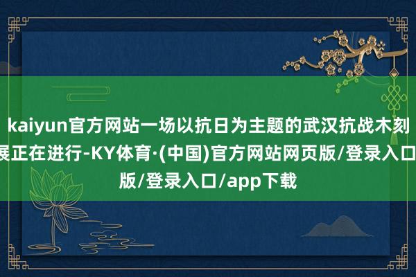 kaiyun官方网站一场以抗日为主题的武汉抗战木刻版画艺术展正在进行-KY体育·(中国)官方网站网页版/登录入口/app下载