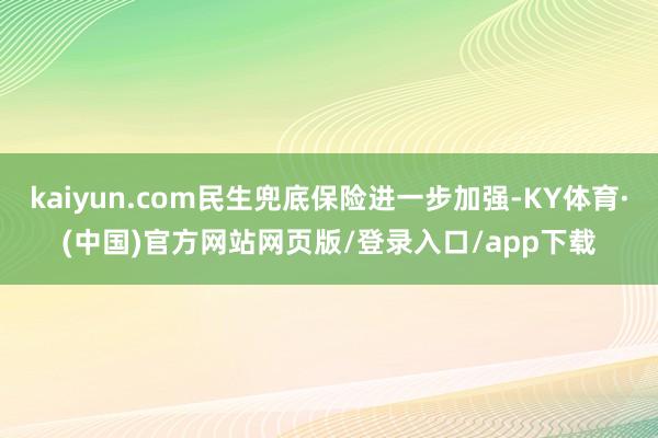 kaiyun.com民生兜底保险进一步加强-KY体育·(中国)官方网站网页版/登录入口/app下载