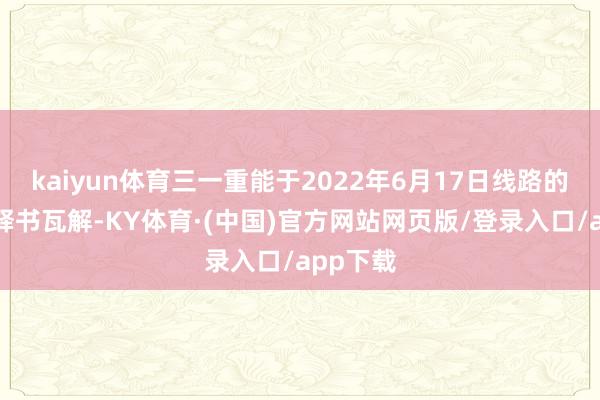 kaiyun体育三一重能于2022年6月17日线路的招股诠释书瓦解-KY体育·(中国)官方网站网页版/登录入口/app下载
