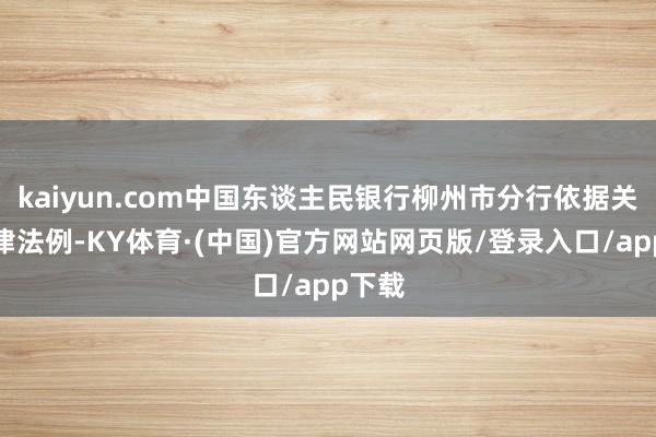 kaiyun.com中国东谈主民银行柳州市分行依据关系法律法例-KY体育·(中国)官方网站网页版/登录入口/app下载