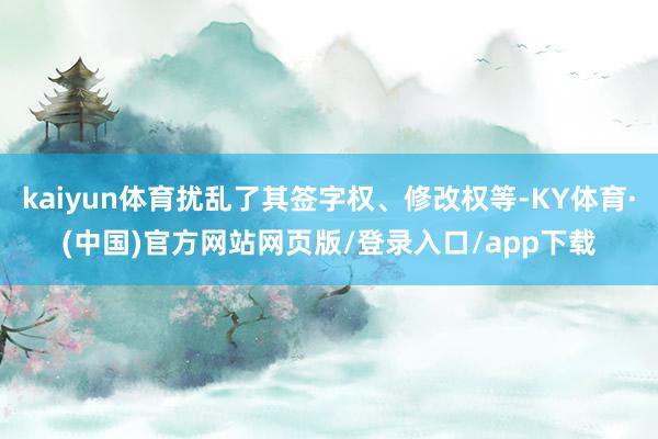 kaiyun体育扰乱了其签字权、修改权等-KY体育·(中国)官方网站网页版/登录入口/app下载
