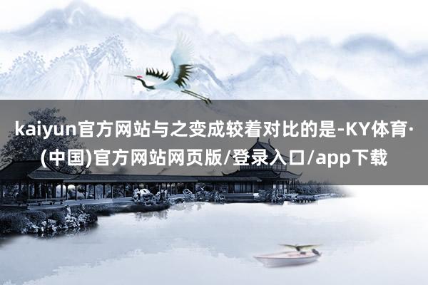 kaiyun官方网站与之变成较着对比的是-KY体育·(中国)官方网站网页版/登录入口/app下载