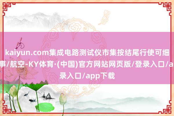 kaiyun.com集成电路测试仪市集按结尾行使可细分为军事/航空-KY体育·(中国)官方网站网页版/登录入口/app下载