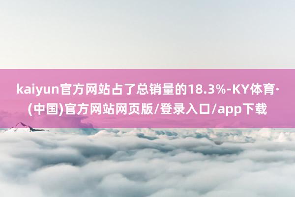 kaiyun官方网站占了总销量的18.3%-KY体育·(中国)官方网站网页版/登录入口/app下载