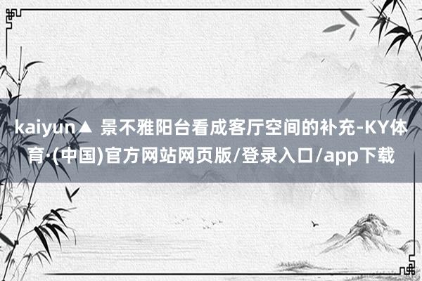 kaiyun▲ 景不雅阳台看成客厅空间的补充-KY体育·(中国)官方网站网页版/登录入口/app下载