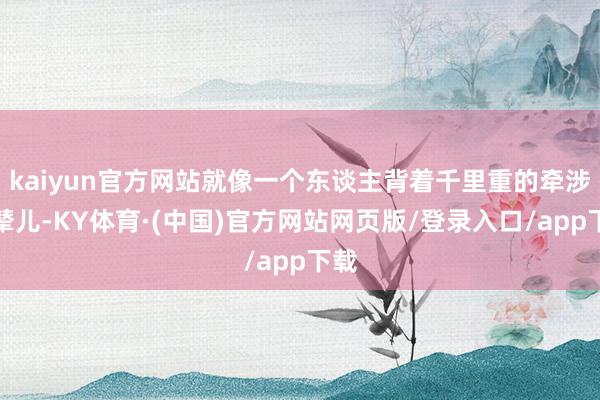 kaiyun官方网站就像一个东谈主背着千里重的牵涉步辇儿-KY体育·(中国)官方网站网页版/登录入口/app下载