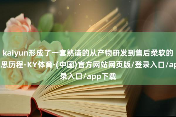 kaiyun形成了一套熟谙的从产物研发到售后柔软的完好意思历程-KY体育·(中国)官方网站网页版/登录入口/app下载