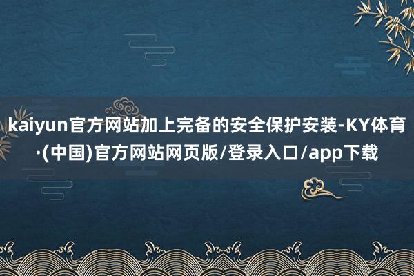 kaiyun官方网站加上完备的安全保护安装-KY体育·(中国)官方网站网页版/登录入口/app下载