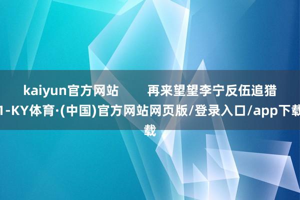 kaiyun官方网站        再来望望李宁反伍追猎1-KY体育·(中国)官方网站网页版/登录入口/app下载