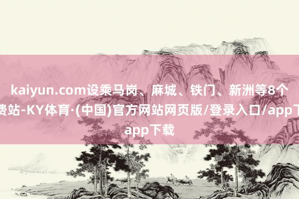 kaiyun.com设乘马岗、麻城、铁门、新洲等8个收费站-KY体育·(中国)官方网站网页版/登录入口/app下载