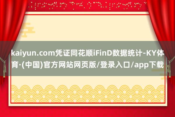kaiyun.com凭证同花顺iFinD数据统计-KY体育·(中国)官方网站网页版/登录入口/app下载