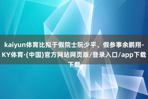 kaiyun体育比拟于假院士阮少平、假参事余鹏翔-KY体育·(中国)官方网站网页版/登录入口/app下载