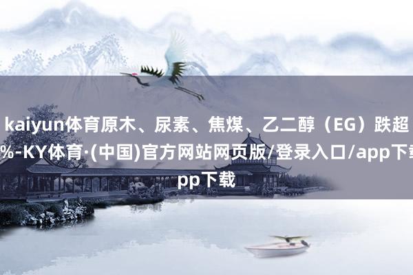 kaiyun体育原木、尿素、焦煤、乙二醇（EG）跌超1%-KY体育·(中国)官方网站网页版/登录入口/app下载