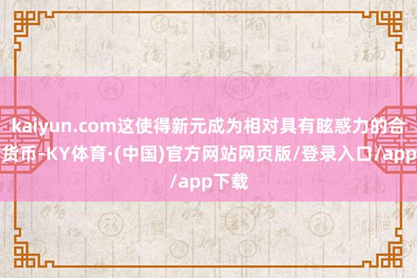 kaiyun.com这使得新元成为相对具有眩惑力的合手有货币-KY体育·(中国)官方网站网页版/登录入口/app下载