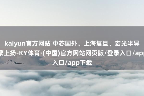 kaiyun官方网站 中芯国外、上海复旦、宏光半导体纷繁上扬-KY体育·(中国)官方网站网页版/登录入口/app下载