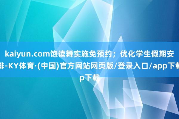 kaiyun.com饱读舞实施免预约；优化学生假期安排-KY体育·(中国)官方网站网页版/登录入口/app下载
