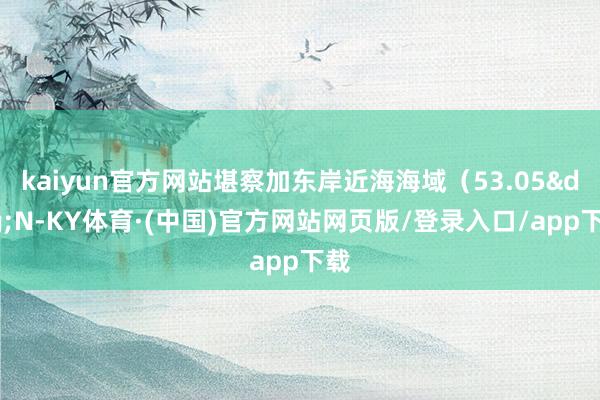 kaiyun官方网站堪察加东岸近海海域（53.05&deg;N-KY体育·(中国)官方网站网页版/登录入口/app下载