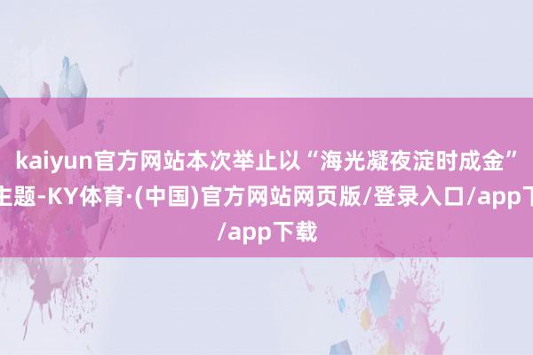 kaiyun官方网站本次举止以“海光凝夜淀时成金”为主题-KY体育·(中国)官方网站网页版/登录入口/app下载