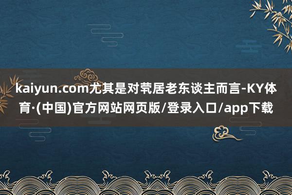 kaiyun.com尤其是对茕居老东谈主而言-KY体育·(中国)官方网站网页版/登录入口/app下载